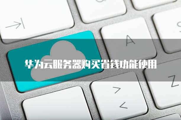 华为云服务器购买省钱功能使用