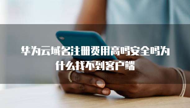 华为云域名注册费用高吗安全吗为什么找不到客户端