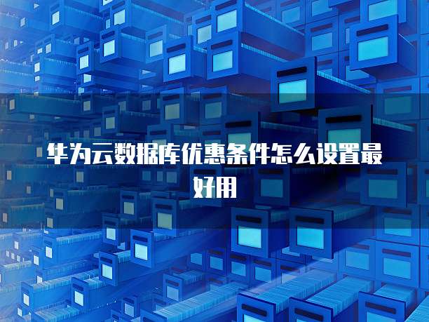 华为云数据库优惠条件怎么设置最好用