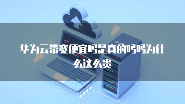 华为云带宽便宜吗是真的吗吗为什么这么贵
