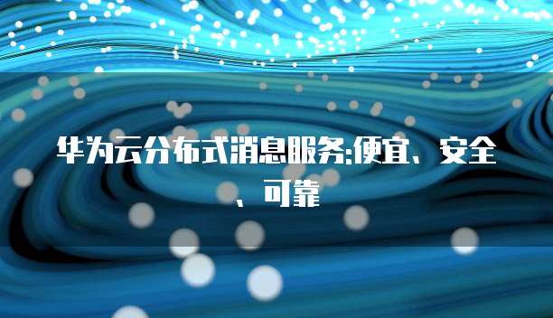 华为云分布式消息服务:便宜、安全、可靠