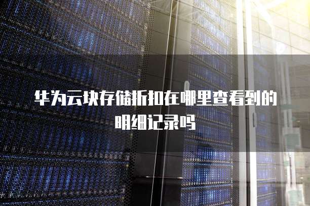 华为云块存储折扣在哪里查看到的明细记录吗
