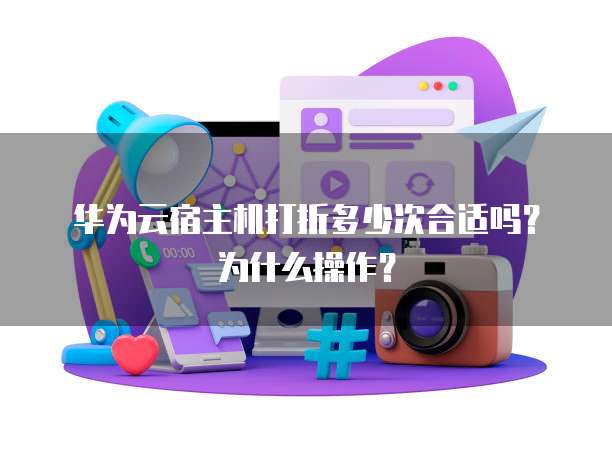 华为云宿主机打折多少次合适吗？为什么操作？