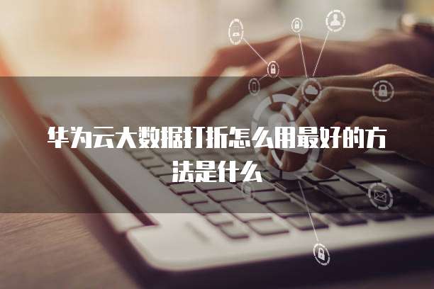 华为云大数据打折怎么用最好的方法是什么
