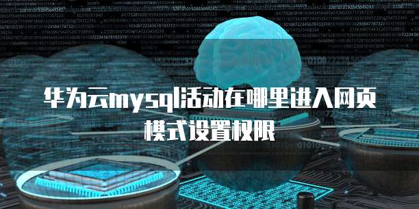 华为云mysql活动在哪里进入网页模式设置权限