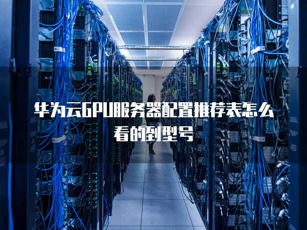 华为云GPU服务器配置推荐表怎么看的到型号
