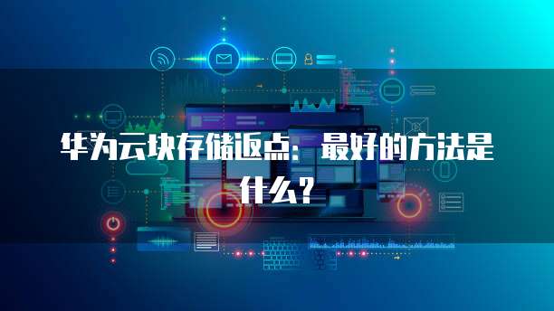 华为云块存储返点:最好的方法是什么?