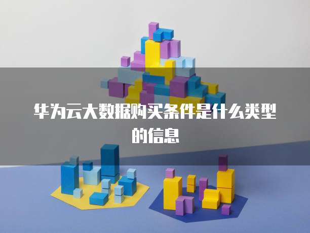华为云大数据购买条件是什么类型的信息