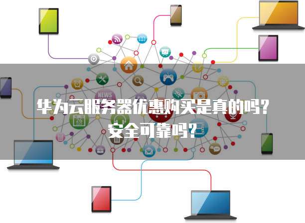 华为云服务器优惠购买是真的吗?安全可靠吗?