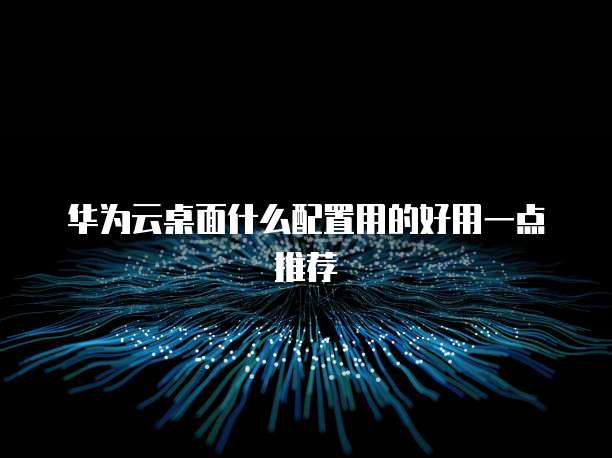 华为云桌面什么配置用的好用一点推荐