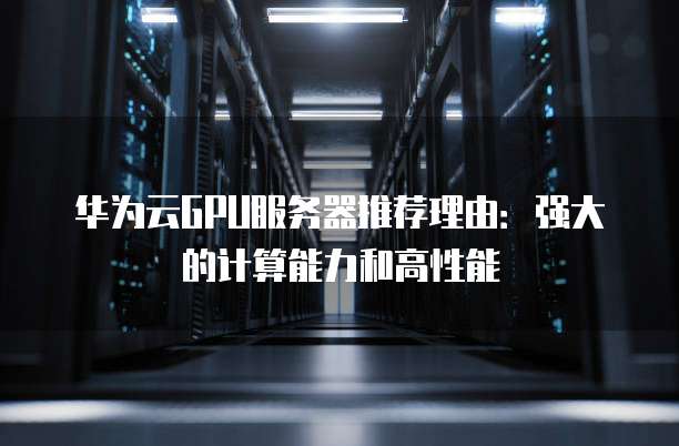 华为云GPU服务器推荐理由:强大的计算能力和高性能