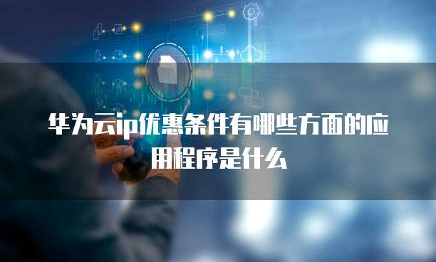 华为云ip优惠条件有哪些方面的应用程序是什么