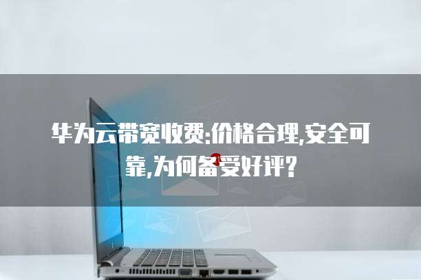 华为云带宽收费:价格合理,安全可靠,为何备受好评?