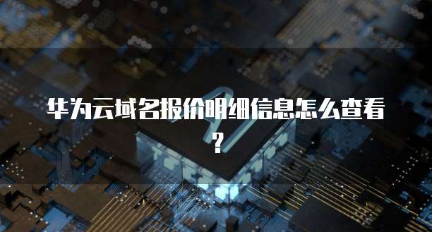 华为云域名报价明细信息怎么查看?