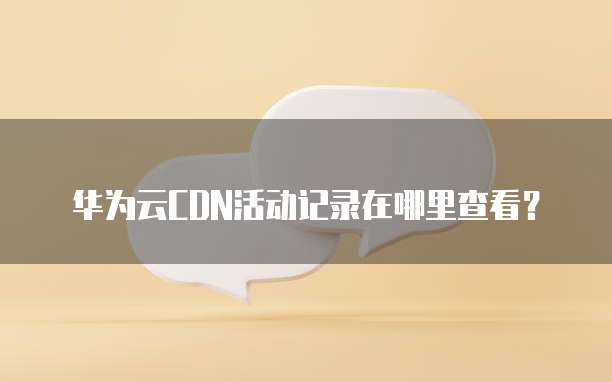 华为云CDN活动记录在哪里查看?