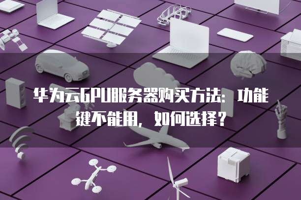 华为云GPU服务器购买方法:功能键不能用,如何选择?