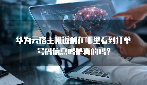 华为云宿主机返利在哪里看到订单号码信息吗是真的吗?