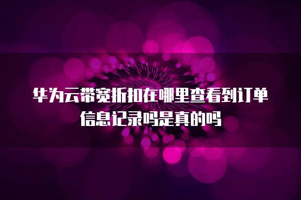 华为云带宽折扣在哪里查看到订单信息记录吗是真的吗