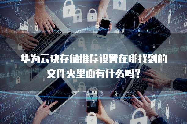华为云块存储推荐设置在哪找到的文件夹里面有什么吗?