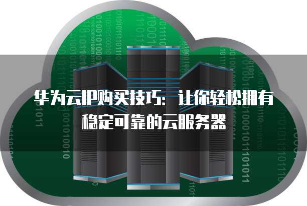 华为云IP购买技巧:让你轻松拥有稳定可靠的云服务器