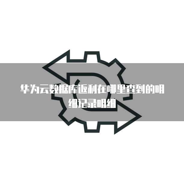 华为云数据库返利在哪里查到的明细记录明细
