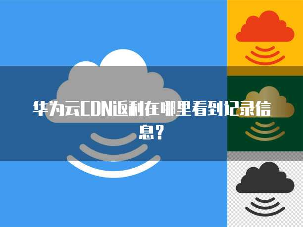 华为云CDN返利在哪里看到记录信息？