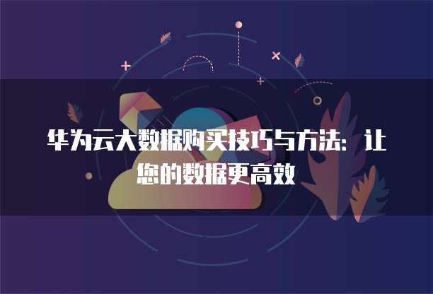 华为云大数据购买技巧与方法:让您的数据更高效