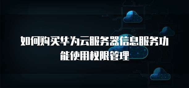 如何购买华为云服务器信息服务功能使用权限管理