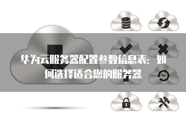华为云服务器配置参数信息表:如何选择适合您的服务器