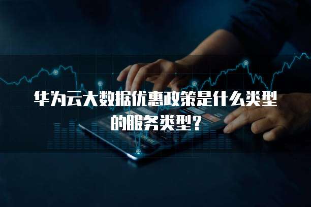 华为云大数据优惠政策是什么类型的服务类型?