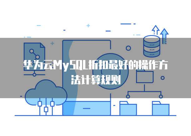 华为云MySQL折扣最好的操作方法计算规则