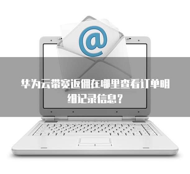 华为云带宽返佣在哪里查看订单明细记录信息?