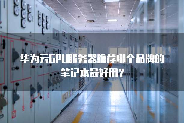 华为云GPU服务器推荐哪个品牌的笔记本最好用?