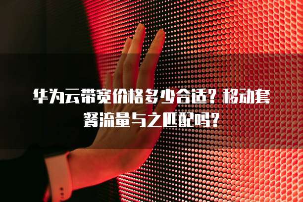 华为云带宽价格多少合适？移动套餐流量与之匹配吗？
