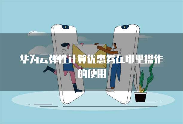 华为云弹性计算优惠券在哪里操作的使用