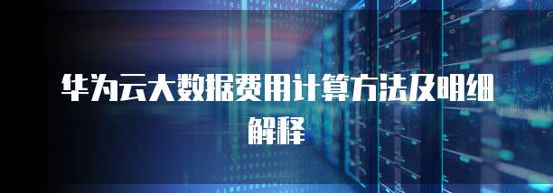 华为云大数据费用计算方法及明细解释
