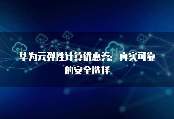 华为云弹性计算优惠券:真实可靠的安全选择
