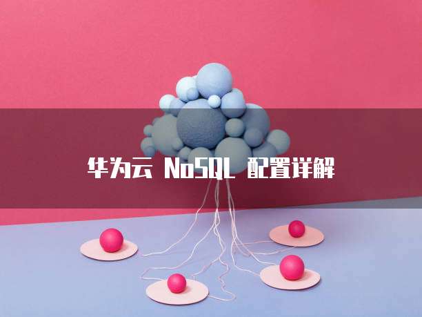 华为云 NoSQL 配置详解