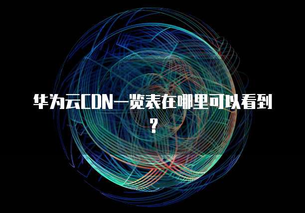 华为云CDN一览表在哪里可以看到?