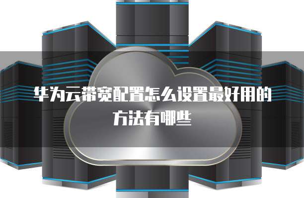 华为云带宽配置怎么设置最好用的方法有哪些