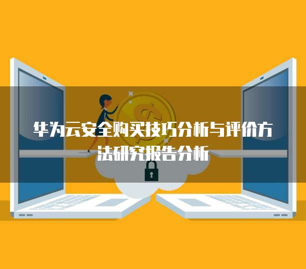 华为云安全购买技巧分析与评价方法研究报告分析