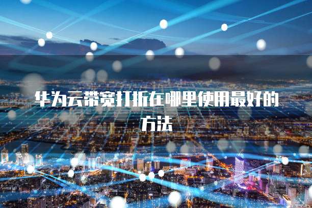华为云带宽打折在哪里使用最好的方法