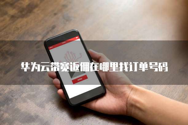 华为云带宽返佣在哪里找订单号码