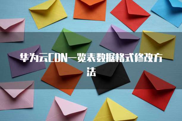 华为云CDN一览表数据格式修改方法