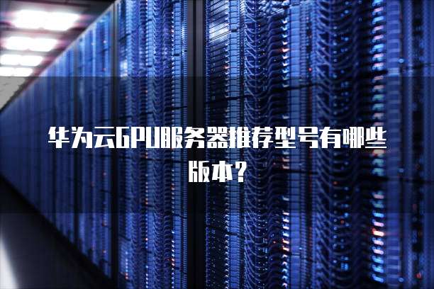 华为云GPU服务器推荐型号有哪些版本?
