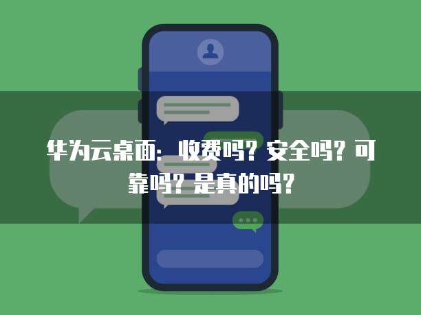 华为云桌面:收费吗?安全吗?可靠吗?是真的吗?