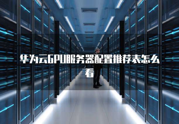 华为云GPU服务器配置推荐表怎么看