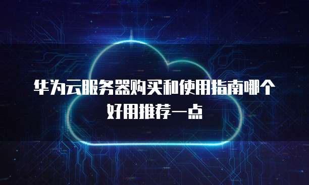 华为云服务器购买和使用指南哪个好用推荐一点