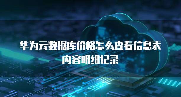 华为云数据库价格怎么查看信息表内容明细记录