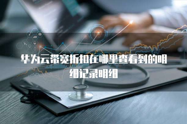 华为云带宽折扣在哪里查看到的明细记录明细